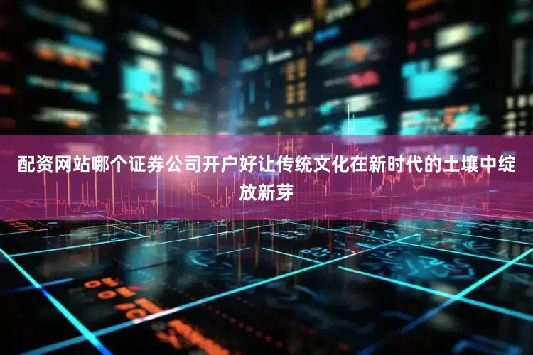 配资网站哪个证券公司开户好让传统文化在新时代的土壤中绽放新芽